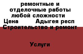 ремонтные и отделочные работы любой сложности › Цена ­ 80 - Адыгея респ. Строительство и ремонт » Услуги   . Адыгея респ.